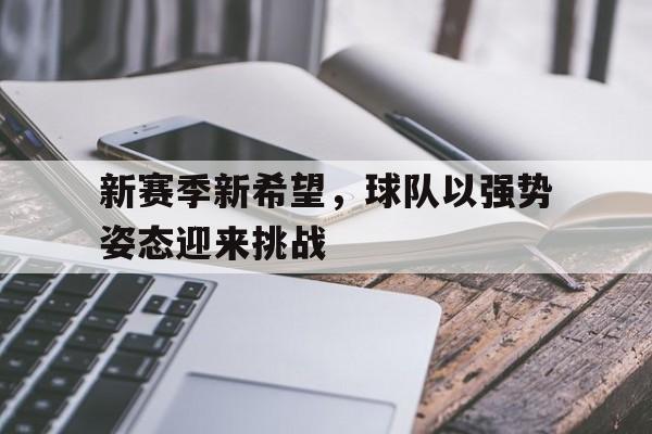 关于新赛季新希望,球队以强势姿态迎来挑战的信息 关于新赛季新希望,球队以强势姿态迎来挑战的信息