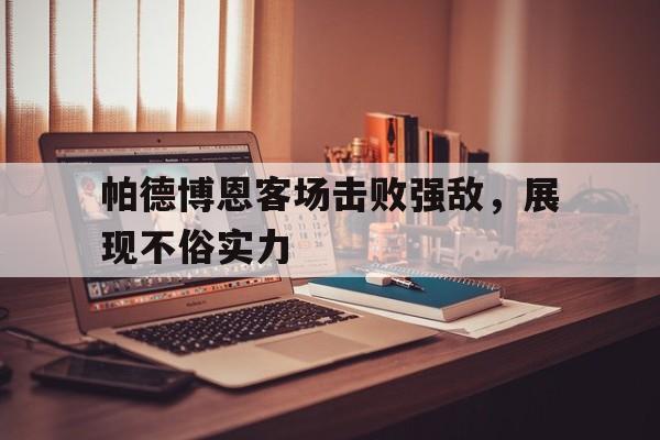 C7娱乐app下载-帕德博恩客场击败强敌，展现不俗实力(帕德博恩球赛)