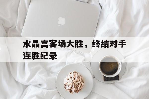 C7娱乐app下载-关于水晶宫客场大胜，终结对手连胜纪录的信息