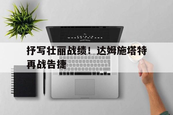C7娱乐app下载-关于抒写壮丽战绩！达姆施塔特再战告捷的信息