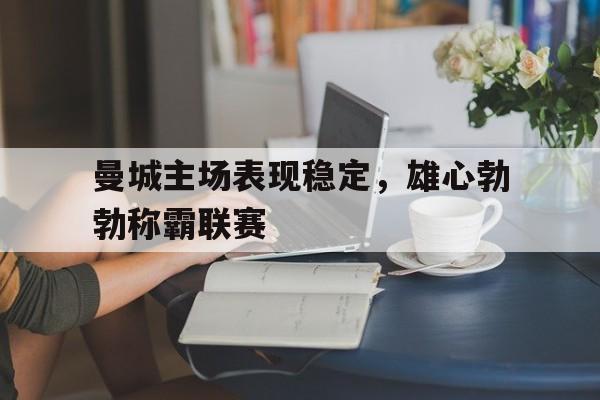 C7娱乐官网-曼城主场表现稳定，雄心勃勃称霸联赛的简单介绍