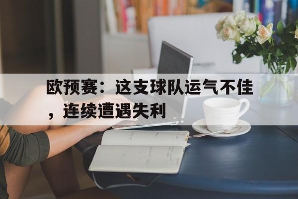 欧预赛：这支球队运气不佳，连续遭遇失利的简单介绍