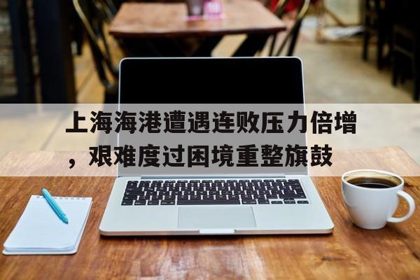 包含上海海港遭遇连败压力倍增,艰难度过困境重整旗鼓的词条 包含上海海港遭遇连败压力倍增,艰难度过困境重整旗鼓的词条