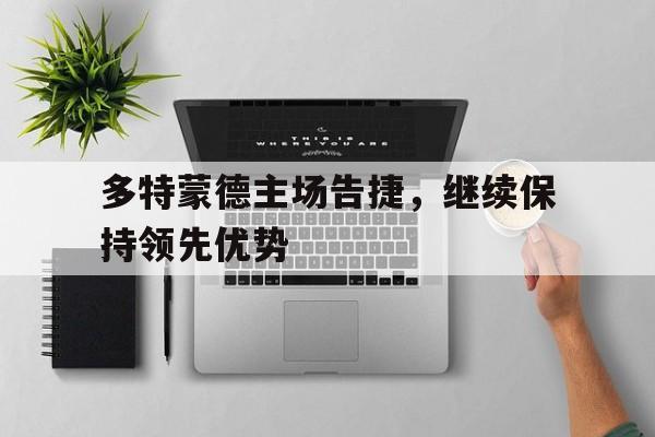 C7娱乐app-包含多特蒙德主场告捷，继续保持领先优势的词条