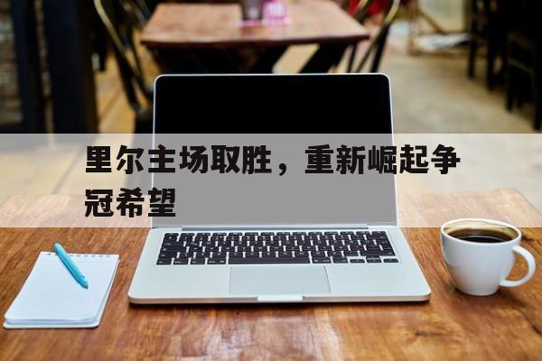 里尔主场取胜,重新崛起争冠希望 里尔主场取胜,重新崛起争冠希望