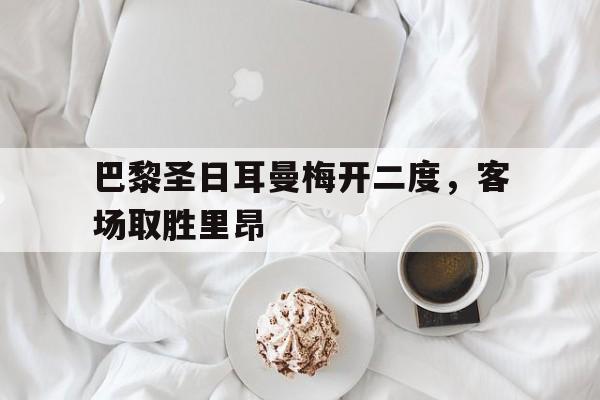 巴黎圣日耳曼梅开二度,客场取胜里昂的简单介绍 巴黎圣日耳曼梅开二度,客场取胜里昂的简单介绍